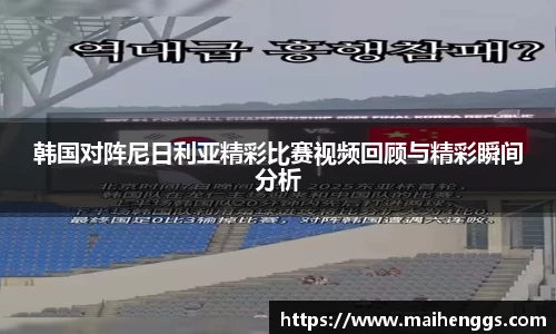 韩国对阵尼日利亚精彩比赛视频回顾与精彩瞬间分析