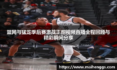 篮网与猛龙季后赛激战正酣视频直播全程回顾与精彩瞬间分享