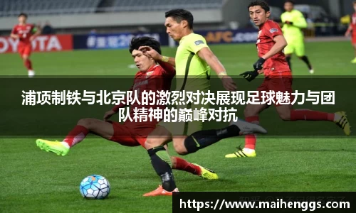 浦项制铁与北京队的激烈对决展现足球魅力与团队精神的巅峰对抗