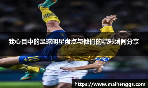 我心目中的足球明星盘点与他们的精彩瞬间分享