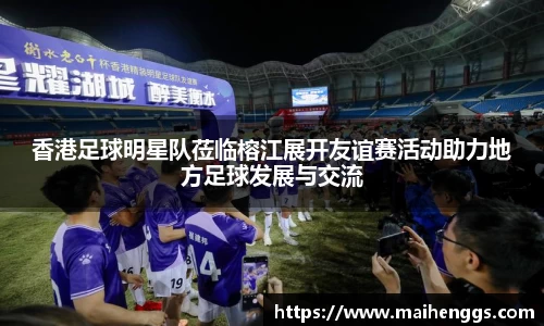 香港足球明星队莅临榕江展开友谊赛活动助力地方足球发展与交流