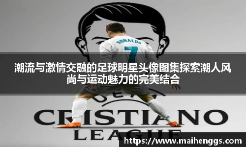 潮流与激情交融的足球明星头像图集探索潮人风尚与运动魅力的完美结合