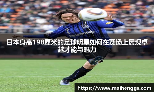 日本身高198厘米的足球明星如何在赛场上展现卓越才能与魅力